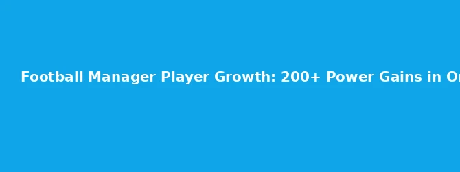 Football Manager Player Growth: 200+ Power Gains in One Season
